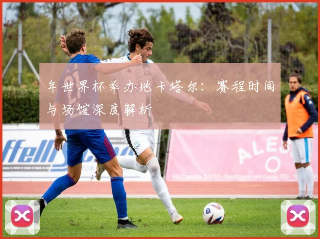 年世界杯举办地卡塔尔：赛程时间与场馆深度解析