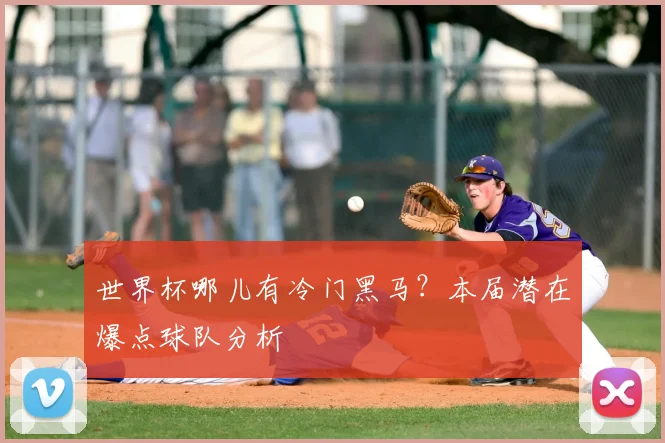 世界杯哪儿有冷门黑马？本届潜在爆点球队分析