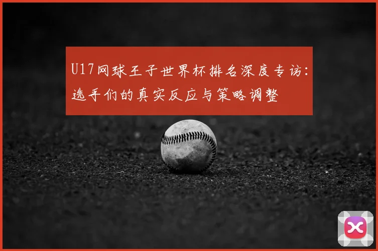 U17网球王子世界杯排名深度专访：选手们的真实反应与策略调整