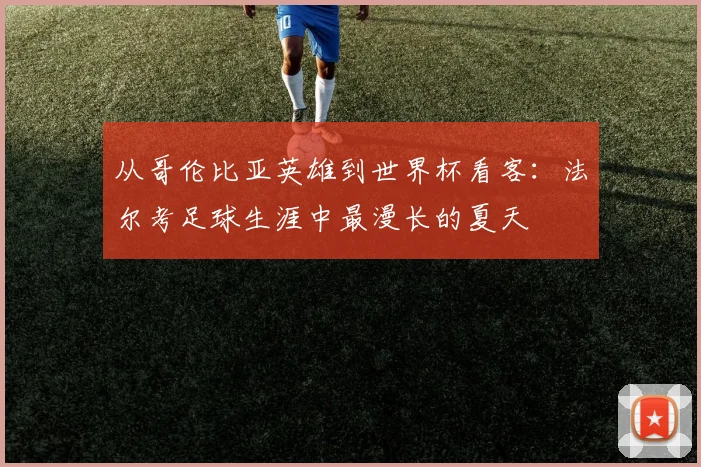 从哥伦比亚英雄到世界杯看客：法尔考足球生涯中最漫长的夏天