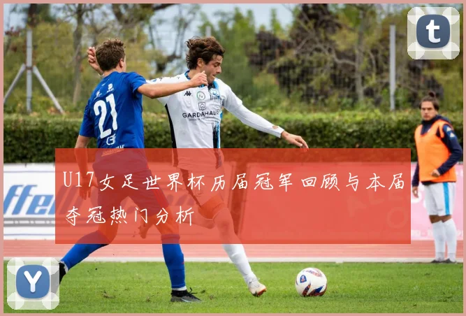 U17女足世界杯历届冠军回顾与本届夺冠热门分析