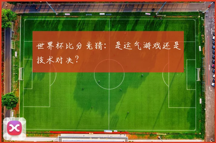 世界杯比分竞猜:是运气游戏还是技术对决?