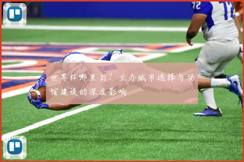 世界杯哪里打？主办城市选择与场馆建设的深度影响