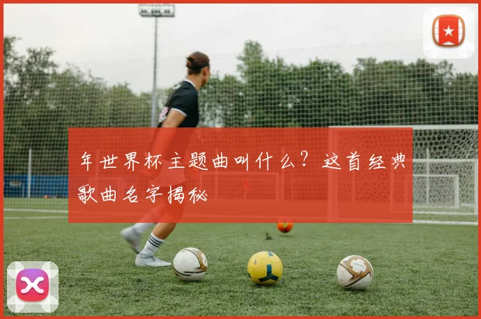 年世界杯主题曲叫什么？这首经典歌曲名字揭秘