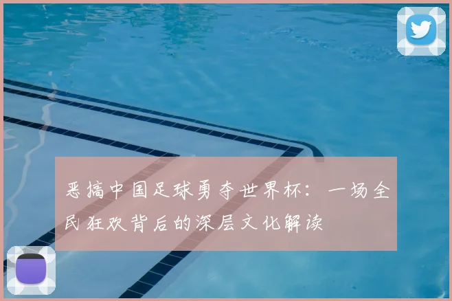 恶搞中国足球勇夺世界杯：一场全民狂欢背后的深层文化解读