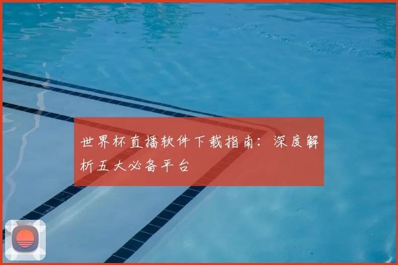 世界杯直播软件下载指南：深度解析五大必备平台