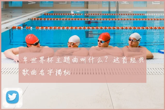年世界杯主题曲叫什么？这首经典歌曲名字揭秘