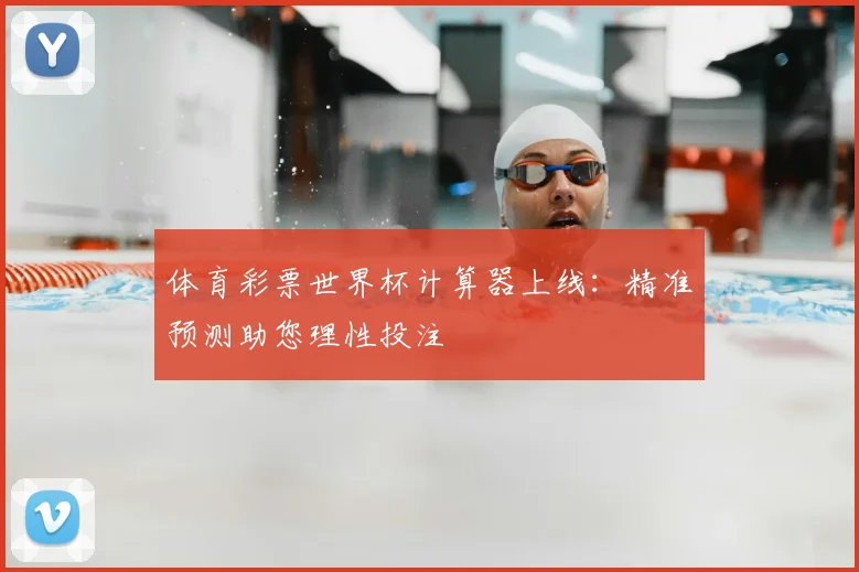 体育彩票世界杯计算器上线：精准预测助您理性投注