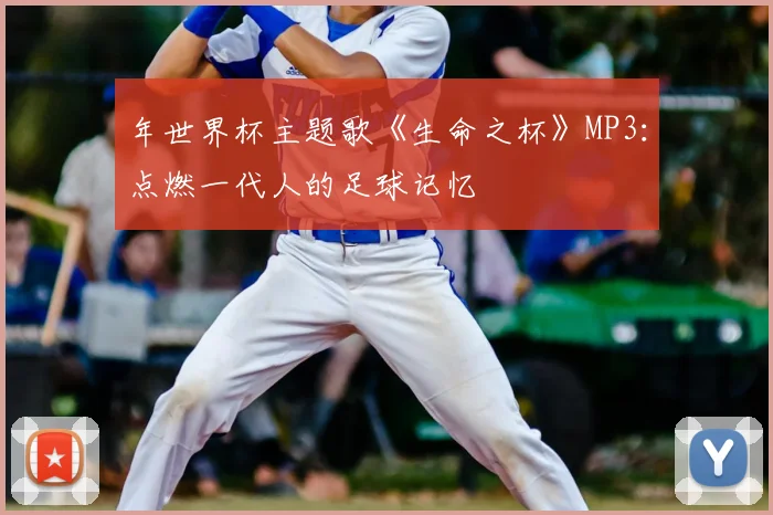 年世界杯主题歌《生命之杯》MP3：点燃一代人的足球记忆