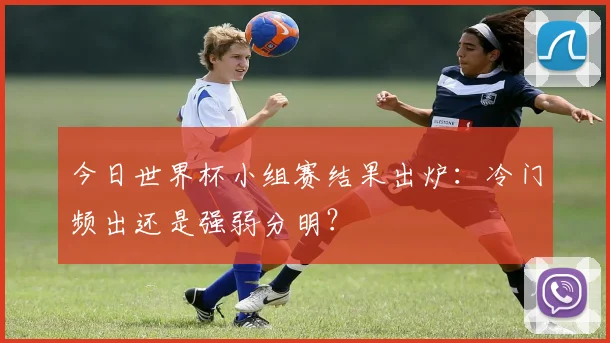 今日世界杯小组赛结果出炉：冷门频出还是强弱分明？