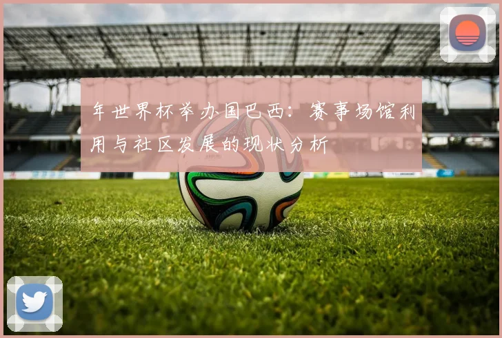 年世界杯举办国巴西：赛事场馆利用与社区发展的现状分析