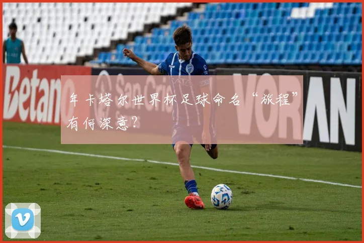 年卡塔尔世界杯足球命名“旅程”有何深意?
