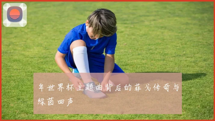 年世界杯主题曲背后的菲戈传奇与绿茵回声