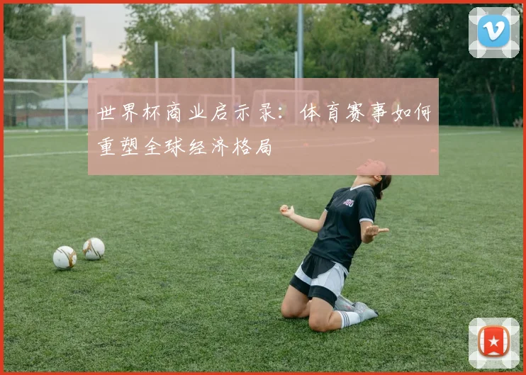 世界杯商业启示录：体育赛事如何重塑全球经济格局