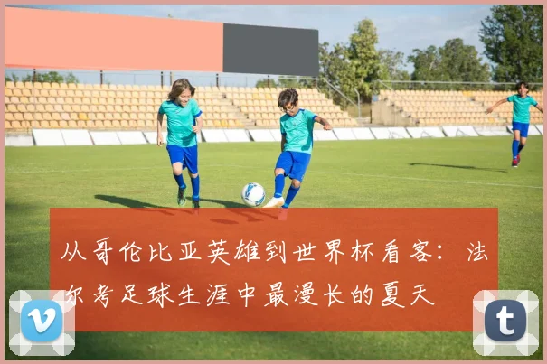 从哥伦比亚英雄到世界杯看客：法尔考足球生涯中最漫长的夏天