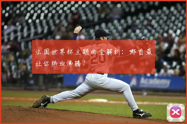 法国世界杯主题曲全解析:哪首最让你热血沸腾?