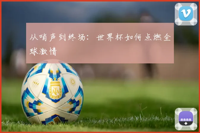从哨声到终场：世界杯如何点燃全球激情