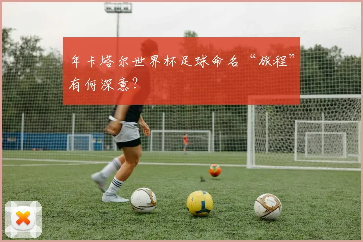 年卡塔尔世界杯足球命名“旅程”有何深意?