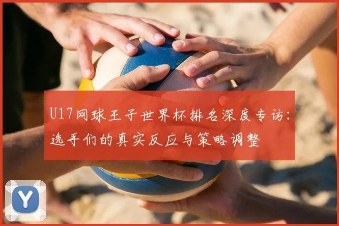 U17网球王子世界杯排名深度专访：选手们的真实反应与策略调整