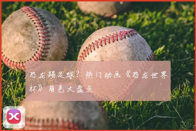 恐龙踢足球?热门动画《恐龙世界杯》角色大盘点