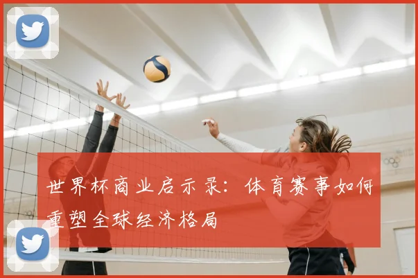 世界杯商业启示录：体育赛事如何重塑全球经济格局