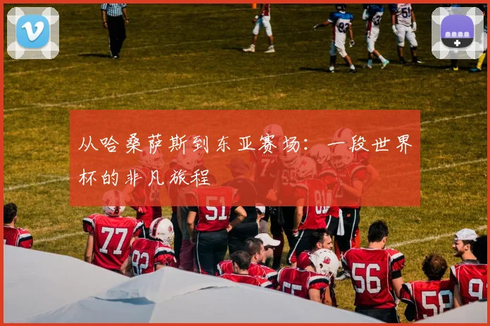 从哈桑萨斯到东亚赛场：一段世界杯的非凡旅程