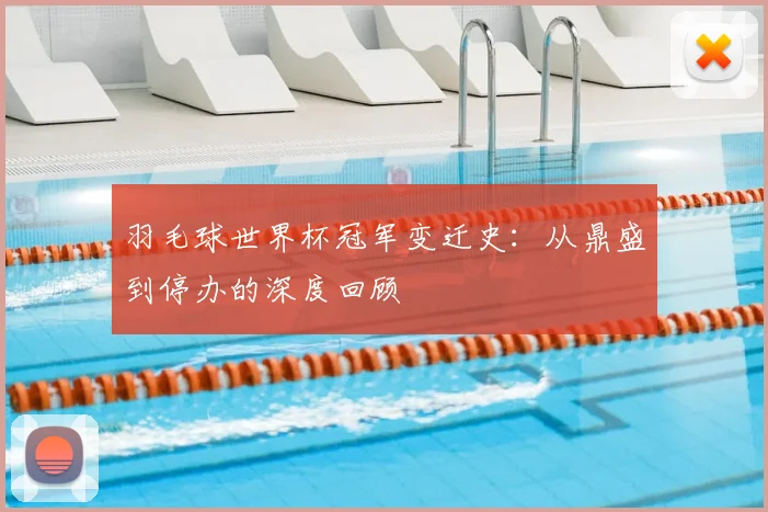 羽毛球世界杯冠军变迁史:从鼎盛到停办的深度回顾