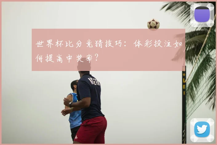 世界杯比分竞猜技巧：体彩投注如何提高中奖率？