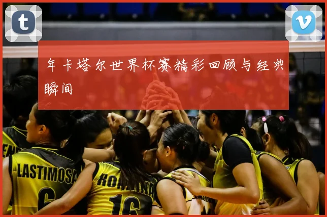 年卡塔尔世界杯赛精彩回顾与经典瞬间