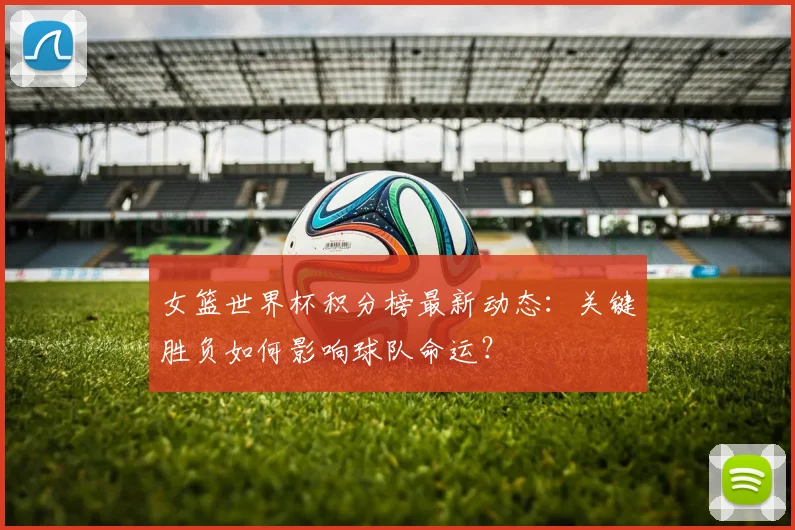 女篮世界杯积分榜最新动态：关键胜负如何影响球队命运？