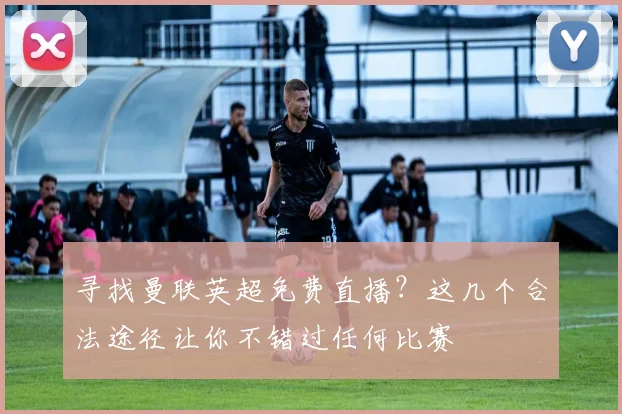 寻找曼联英超免费直播？这几个合法途径让你不错过任何比赛