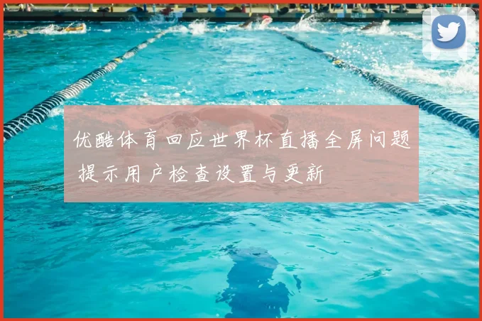 优酷体育回应世界杯直播全屏问题 提示用户检查设置与更新