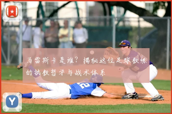 马雷斯卡是谁?揭秘这位足球教练的执教哲学与战术体系