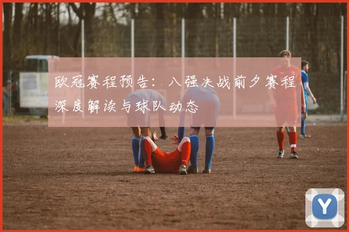 欧冠赛程预告：八强决战前夕赛程深度解读与球队动态
