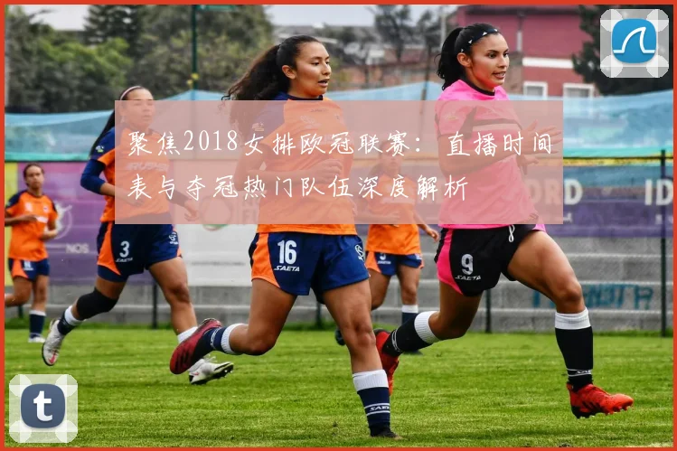 聚焦2018女排欧冠联赛:直播时间表与夺冠热门队伍深度解析