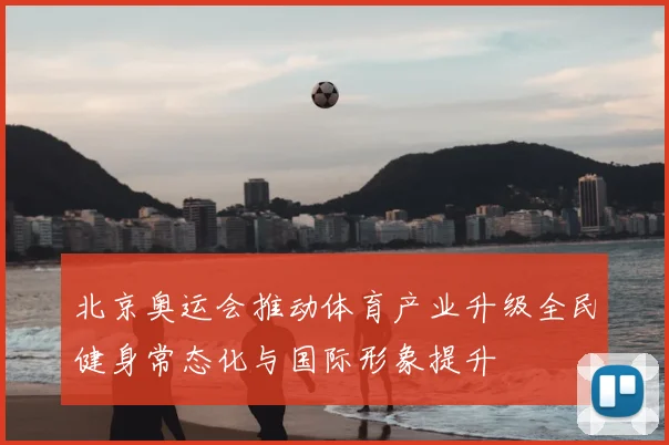 北京奥运会推动体育产业升级全民健身常态化与国际形象提升