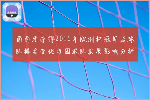 葡萄牙夺得2016年欧洲杯冠军后球队排名变化与国家队发展影响分析