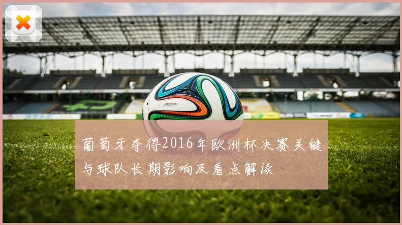 葡萄牙夺得2016年欧洲杯决赛关键与球队长期影响及看点解读