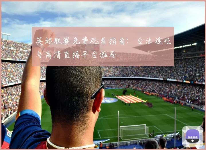 英超联赛免费观看指南:合法途径与高清直播平台推荐