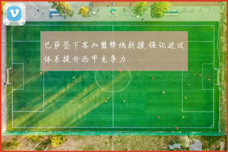 巴萨签下客加盟锋线新援 强化进攻体系提升西甲竞争力