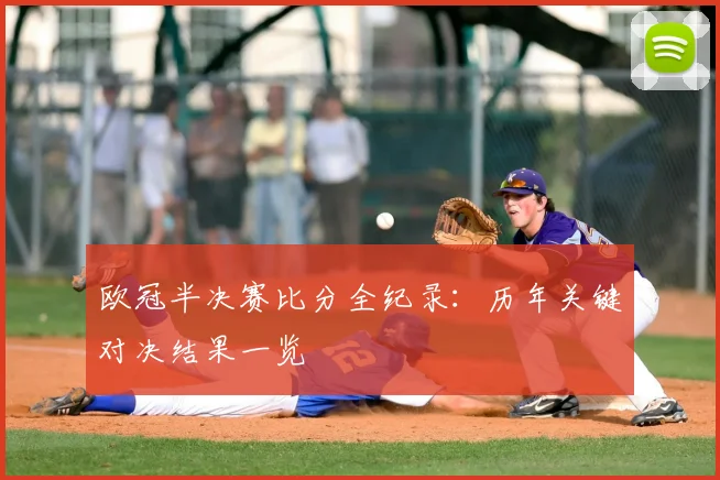 欧冠半决赛比分全纪录：历年关键对决结果一览