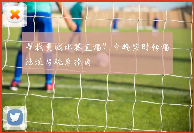 寻找曼城比赛直播？今晚实时转播地址与观看指南