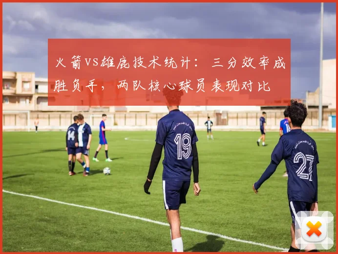 火箭vs雄鹿技术统计:三分效率成胜负手,两队核心球员表现对比