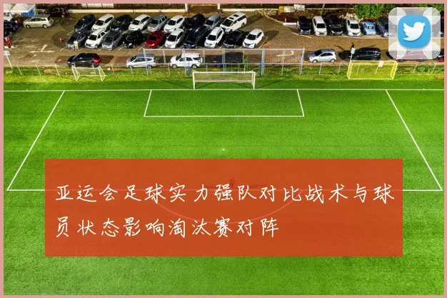 亚运会足球实力强队对比战术与球员状态影响淘汰赛对阵