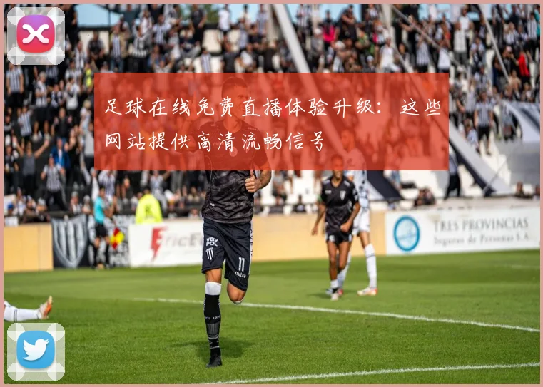 足球在线免费直播体验升级：这些网站提供高清流畅信号
