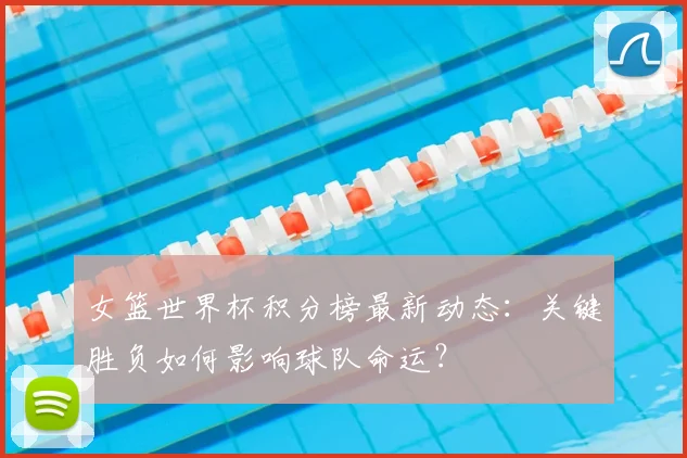女篮世界杯积分榜最新动态：关键胜负如何影响球队命运？