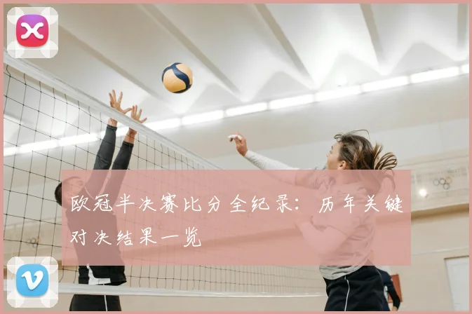 欧冠半决赛比分全纪录：历年关键对决结果一览