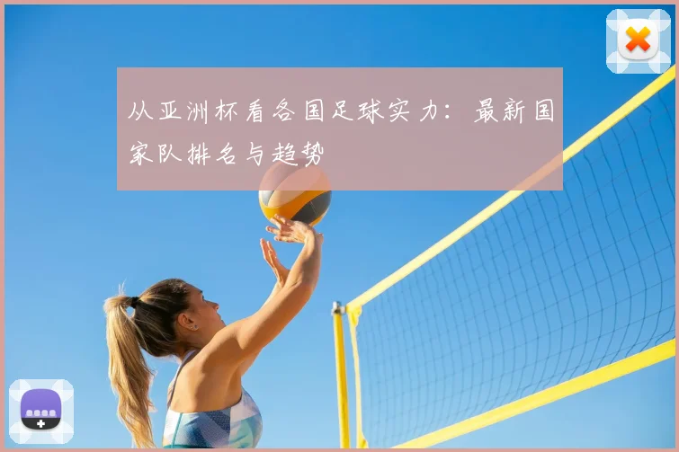 从亚洲杯看各国足球实力:最新国家队排名与趋势