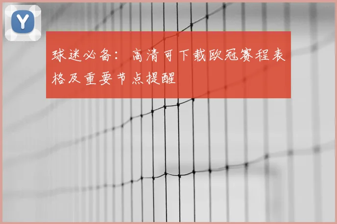 球迷必备：高清可下载欧冠赛程表格及重要节点提醒