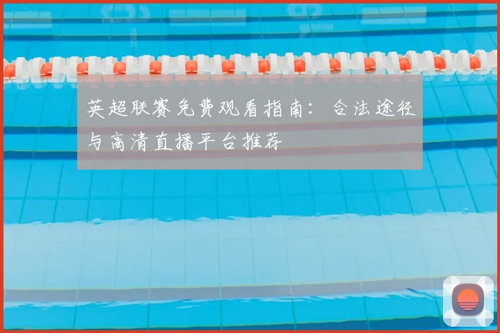 英超联赛免费观看指南:合法途径与高清直播平台推荐